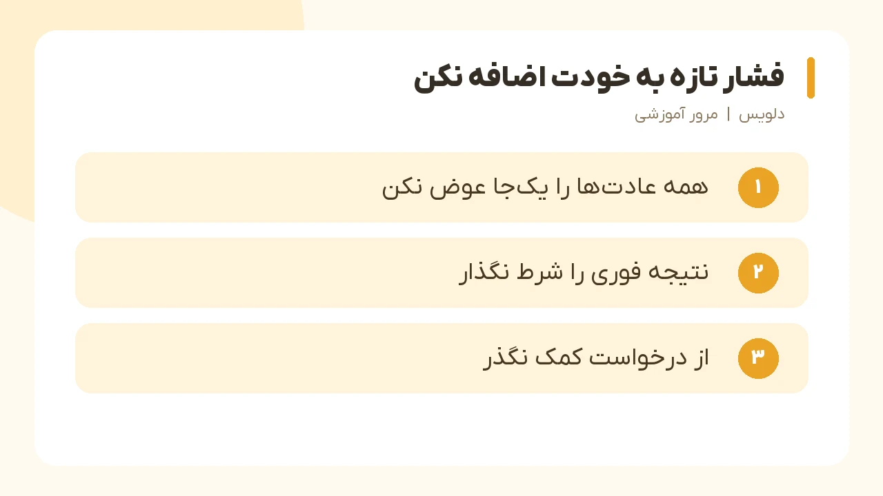فشار تازه به خودت اضافه نکن؛ همه عادت‌ها را یک‌جا عوض نکن، نتیجه فوری را شرط نگذار، از درخواست کمک نگذَر